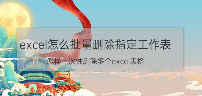 excel怎么批量删除指定工作表 怎样一次性删除多个excel表格？